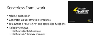 Serverless Framework
• Node.js application
• Generates CloudFormation templates
• You author a REST-ish API and associated functions
• It deploys to AWS
• Configures Lambda Functions
• Configures API Gateway endpoints
 