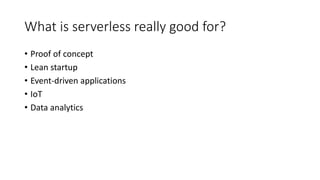 What is serverless really good for?
• Proof of concept
• Lean startup
• Event-driven applications
• IoT
• Data analytics
 