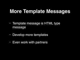 More Template Messages
• Template message is HTML type
message
• Develop more templates
• Even work with partners
 