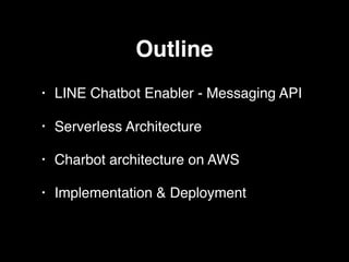Outline
• LINE Chatbot Enabler - Messaging API
• Serverless Architecture
• Charbot architecture on AWS
• Implementation & Deployment
 