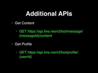 Additional APIs
• Get Content
• GET https://api.line.me/v2/bot/message/
{messageId}/content
• Get Profile
• GET https://api.line.me/v2/bot/profile/
{userId}
 