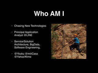 Who AM I
• Chasing New Technologies
• Principal Application
Analyst @LINE
• Service/Solution
Architecture, BigData,
Software Engineering,
• @Youku @miiiCasa
@Yahoo!Kimo
 