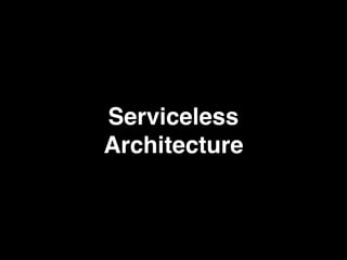 Serviceless
Architecture
 