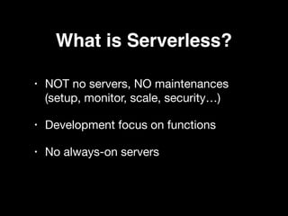 What is Serverless?
• NOT no servers, NO maintenances
(setup, monitor, scale, security…)

• Development focus on functions 

• No always-on servers
 