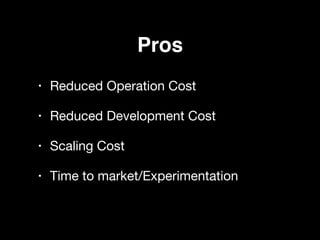 Pros
• Reduced Operation Cost

• Reduced Development Cost

• Scaling Cost

• Time to market/Experimentation
 