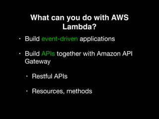 What can you do with AWS
Lambda?
• Build event-driven applications

• Build APIs together with Amazon API
Gateway

• Restful APIs

• Resources, methods
 