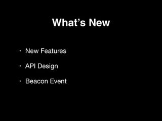 What’s New
• New Features

• API Design

• Beacon Event
 