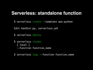 Serverless: standalone function
$ serverless create --template aws-python
Edit handler.py, serverless.yml
$ serverless deploy
$ serverless invoke  
[ local ] 
--function function_name
$ serverless logs --function function_name
 