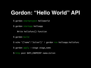 Gordon: “Hello World” API
$ gordon startproject helloworld
$ gordon startapp helloapp
Write hellofunc() function
$ gordon build
$ echo '{"name":"Julien"}' | gordon run helloapp.hellofunc
$ gordon apply --stage stage_name
$ http post $API_ENDPOINT name=Julien
 
