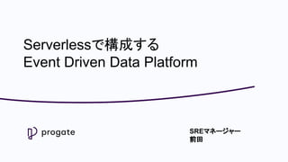 Serverlessで構成する
Event Driven Data Platform
SREマネージャー
前田
 