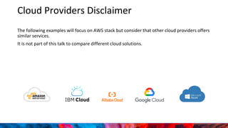 Cloud Providers Disclaimer
The following examples will focus on AWS stack but consider that other cloud providers offers
similar services.
It is not part of this talk to compare different cloud solutions.
 