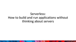 Serverless:
How to build and run applications without
thinking about servers
 