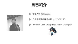 自己紹介
常⽥秀明 (@tokida)
⽇本情報通信株式会社 / エンジニア
Bluemix User Group 代表 / IBM Champion
 
