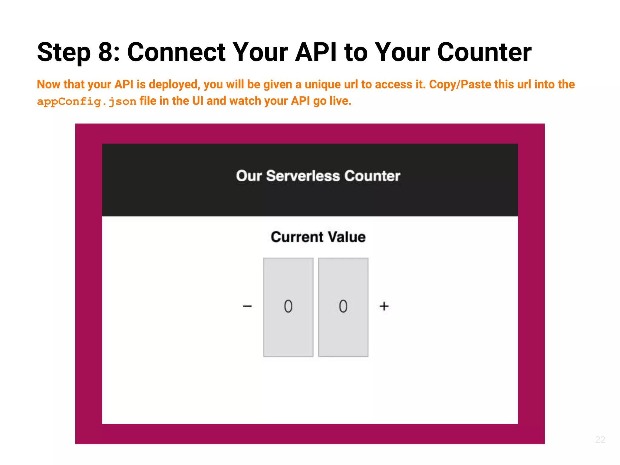 22
Step 8: Connect Your API to Your Counter
Now that your API is deployed, you will be given a unique url to access it. Copy/Paste this url into the
appConfig.json file in the UI and watch your API go live.
 