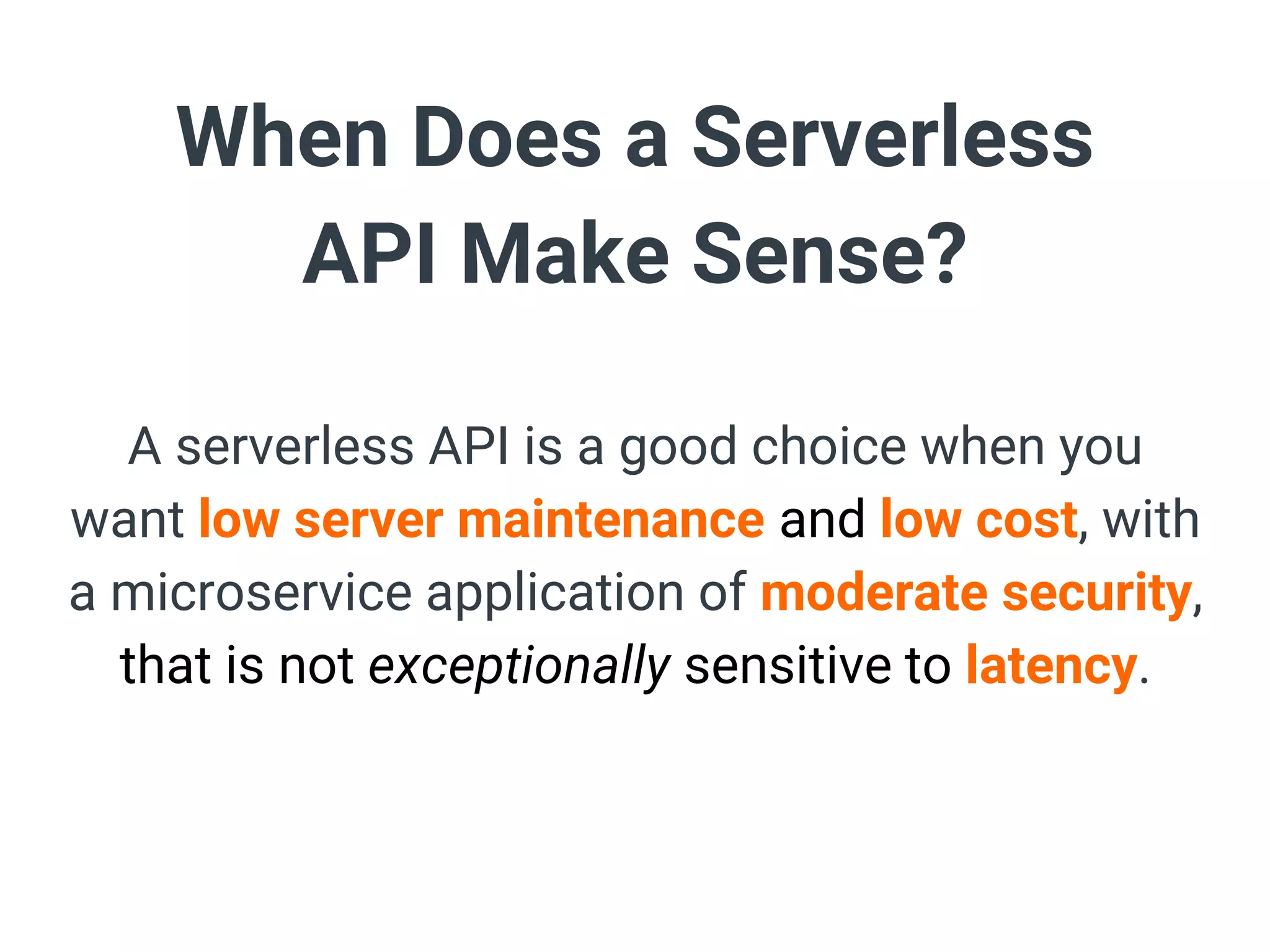 When Does a Serverless
API Make Sense?
A serverless API is a good choice when you
want low server maintenance and low cost, with
a microservice application of moderate security,
that is not exceptionally sensitive to latency.
 