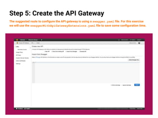 19
Step 5: Create the API Gateway
The suggested route to configure the API gateway is using a swagger.yaml file. For this exercise
we will use the swaggerWithApiGatewayExtensions.yaml file to save some configuration time.
 