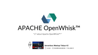APACHE OpenWhisk™
“LT about Apache OpenWhisk™ “
 