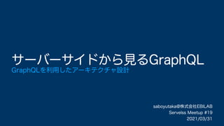 saboyutaka@株式会社EBILAB
Servelss Meetup #19
2021/03/31
サーバーサイドから見るGraphQL
GraphQLを利用したアーキテクチャ設計
 