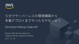 © 2017, Amazon Web Services, Inc. or its Affiliates. All rights reserved.
Amazon Web Services Japan K.K.
Takayuki Shimizu, Solutions Architect
2017. 10. 18
Serverless Meetup Osaka #4
 
