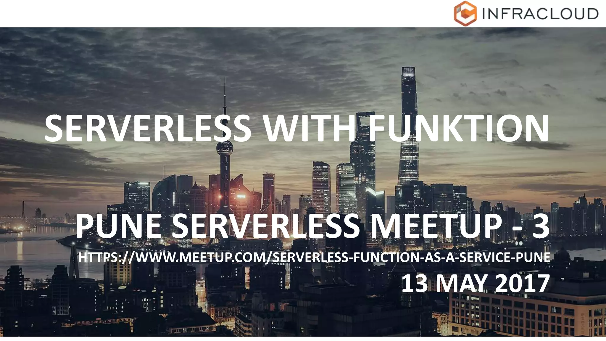 SERVERLESS WITH FUNKTION
PUNE SERVERLESS MEETUP - 3
HTTPS://WWW.MEETUP.COM/SERVERLESS-FUNCTION-AS-A-SERVICE-PUNE
13 MAY 2017
 