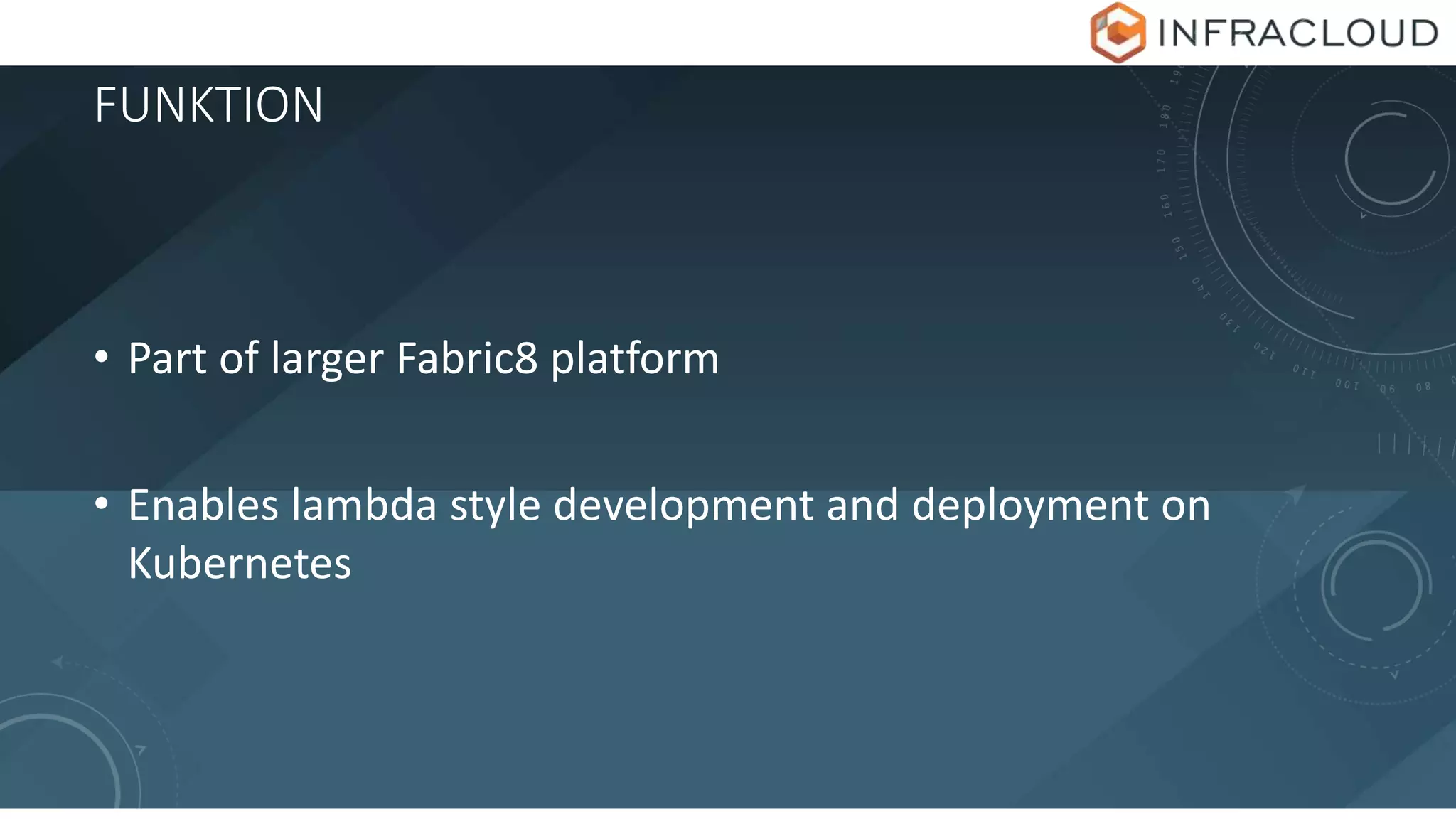 FUNKTION
• Part of larger Fabric8 platform
• Enables lambda style development and deployment on
Kubernetes
 