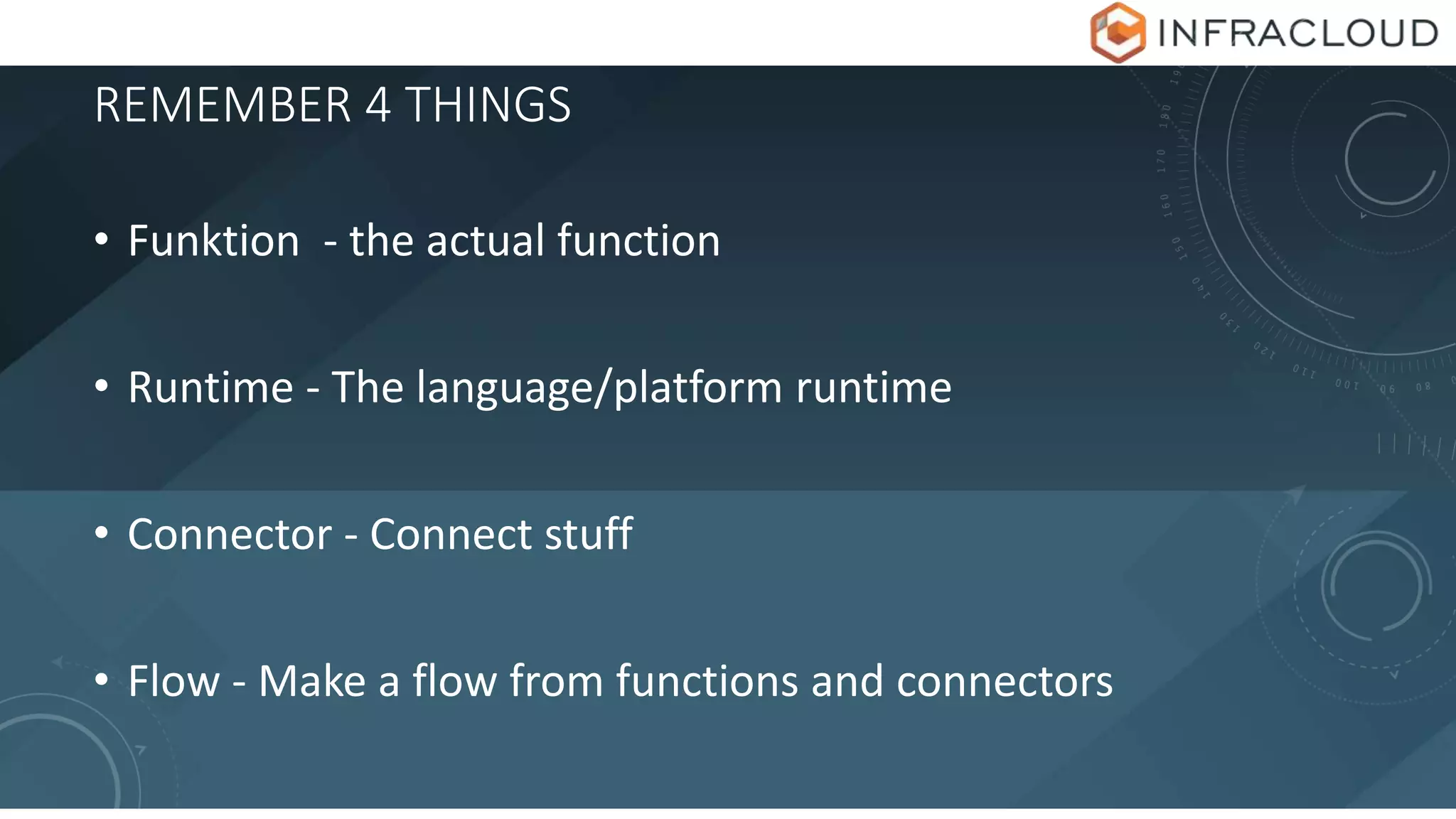 REMEMBER 4 THINGS
• Funktion - the actual function
• Runtime - The language/platform runtime
• Connector - Connect stuff
• Flow - Make a flow from functions and connectors
 