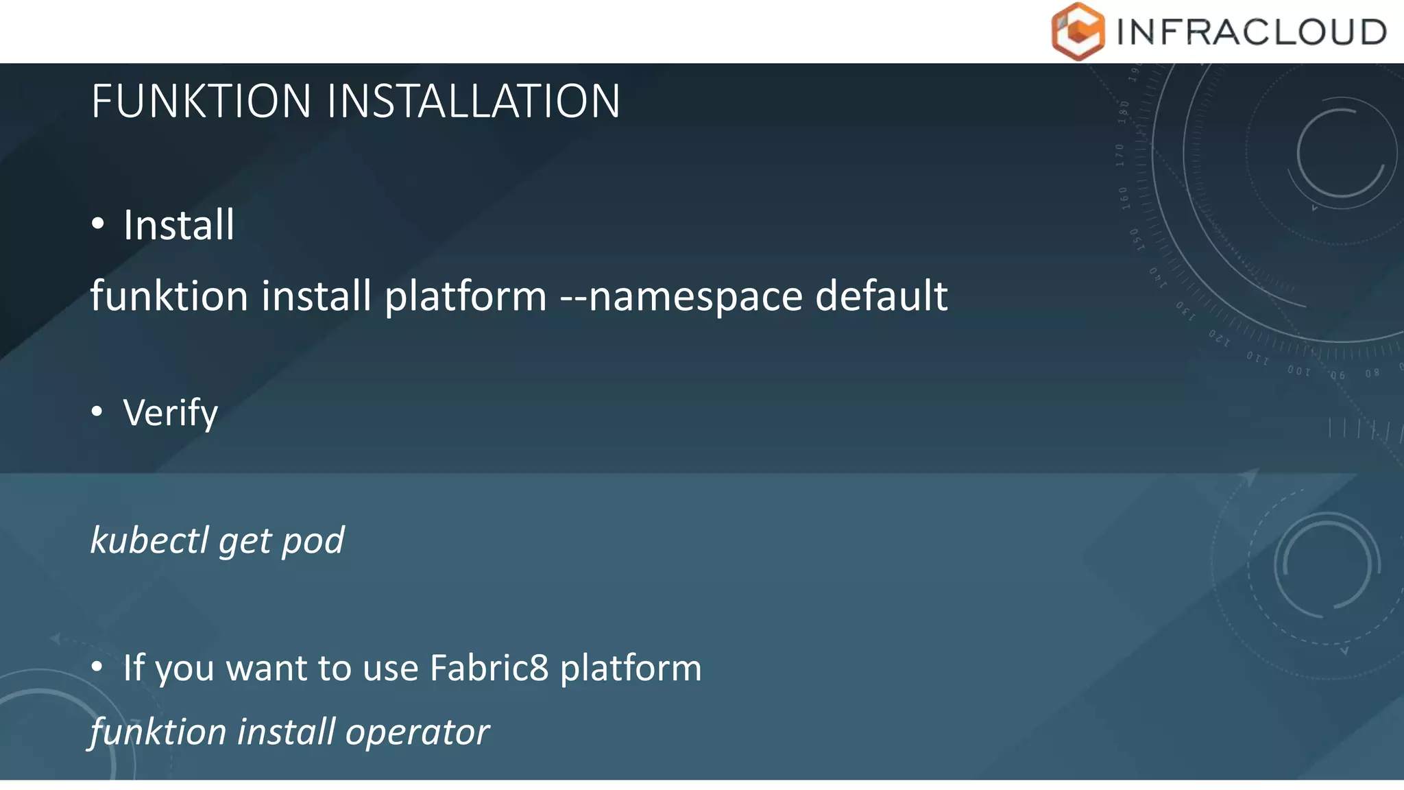 FUNKTION INSTALLATION
• Install
funktion install platform --namespace default
• Verify
kubectl get pod
• If you want to use Fabric8 platform
funktion install operator
 