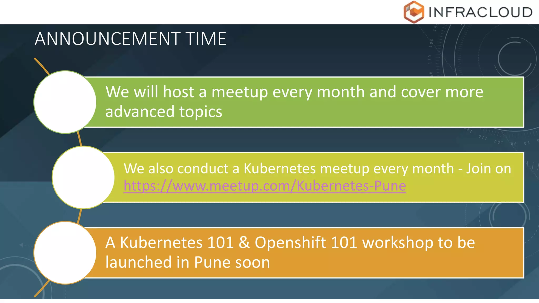 ANNOUNCEMENT TIME
We will host a meetup every month and cover more
advanced topics
We also conduct a Kubernetes meetup every month - Join on
https://www.meetup.com/Kubernetes-Pune
A Kubernetes 101 & Openshift 101 workshop to be
launched in Pune soon
 