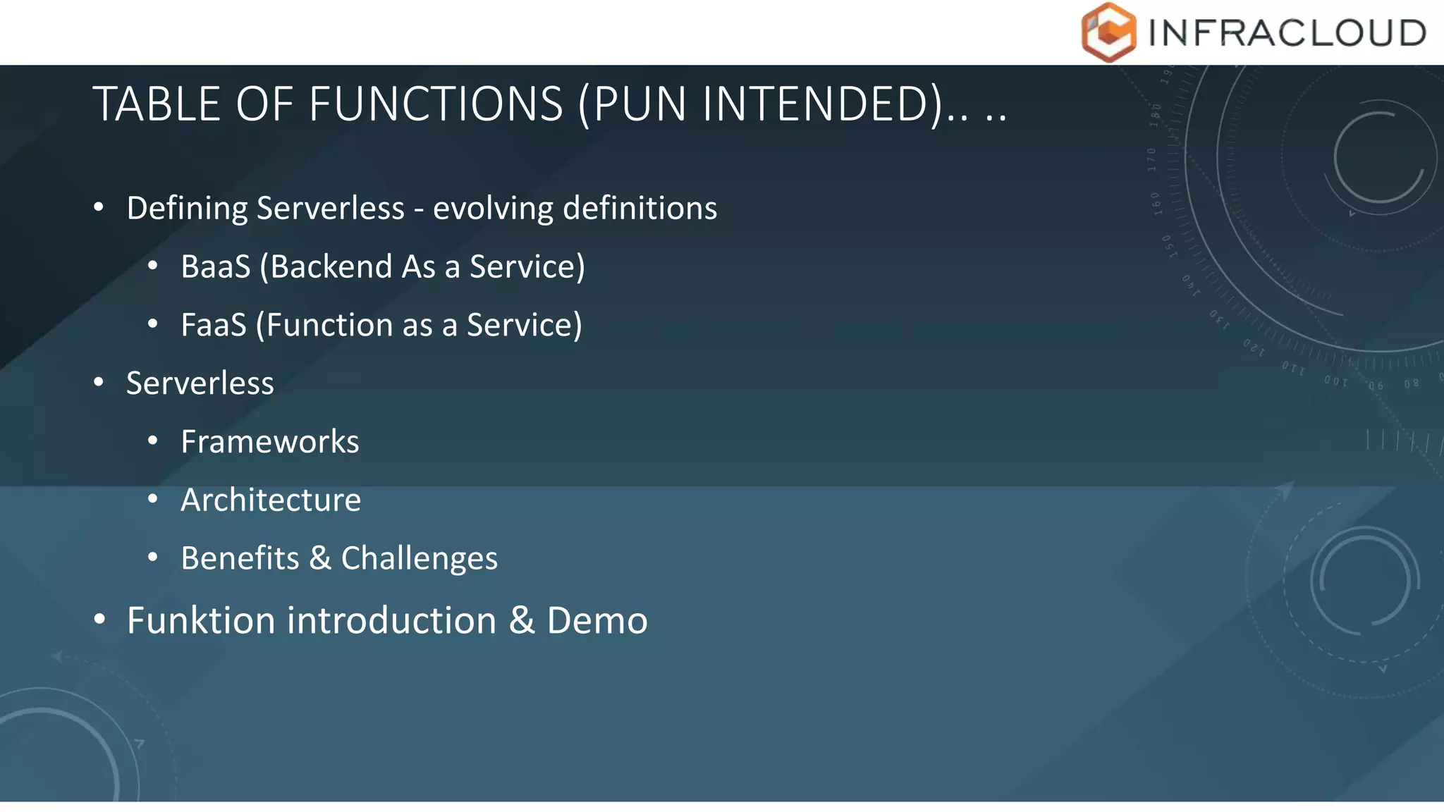 TABLE OF FUNCTIONS (PUN INTENDED).. ..
• Defining Serverless - evolving definitions
• BaaS (Backend As a Service)
• FaaS (Function as a Service)
• Serverless
• Frameworks
• Architecture
• Benefits & Challenges
• Funktion introduction & Demo
 