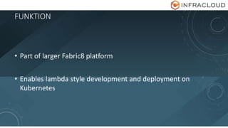 FUNKTION
• Part of larger Fabric8 platform
• Enables lambda style development and deployment on
Kubernetes
 