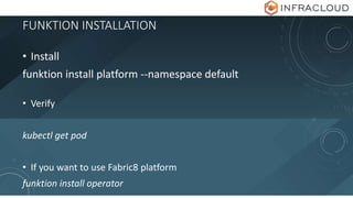 FUNKTION INSTALLATION
• Install
funktion install platform --namespace default
• Verify
kubectl get pod
• If you want to use Fabric8 platform
funktion install operator
 