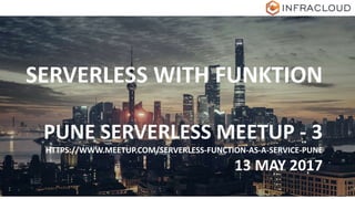 SERVERLESS WITH FUNKTION
PUNE SERVERLESS MEETUP - 3
HTTPS://WWW.MEETUP.COM/SERVERLESS-FUNCTION-AS-A-SERVICE-PUNE
13 MAY 2017
 