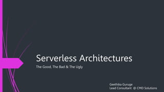 Serverless Architectures
The Good, The Bad & The Ugly
Geethika Guruge
Lead Consultant @ CMD Solutions
 