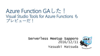 Azure Function GAした！
Visual Studio Tools for Azure Functions も
プレビューだ！
Serverless Meetup Sapporo
2016/12/11
Yasuaki Matsuda
 