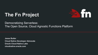 The Fn Project
Jesse Butler
Cloud Native Developer Advocate
Oracle Cloud Native Labs
cloudnative.oracle.com
Democratizing Serverless:
The Open Source, Cloud Agnostic Functions Platform
 