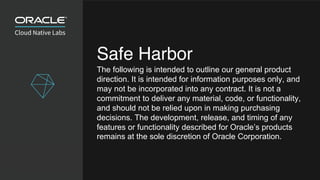 Safe Harbor
The following is intended to outline our general product
direction. It is intended for information purposes only, and
may not be incorporated into any contract. It is not a
commitment to deliver any material, code, or functionality,
and should not be relied upon in making purchasing
decisions. The development, release, and timing of any
features or functionality described for Oracle’s products
remains at the sole discretion of Oracle Corporation.
 