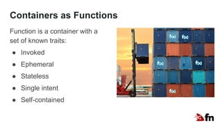 Containers as Functions
Function is a container with a
set of known traits:
● Invoked
● Ephemeral
● Stateless
● Single intent
● Self-contained
 