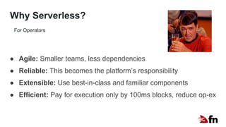 Why Serverless?
● Agile: Smaller teams, less dependencies
● Reliable: This becomes the platform’s responsibility
● Extensible: Use best-in-class and familiar components
● Efficient: Pay for execution only by 100ms blocks, reduce op-ex
For Operators
 