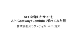 SEO対策したサイトを
API Gateway+Lambdaで作ってみた話
株式会社カラダメディカ 平田 貴大
 