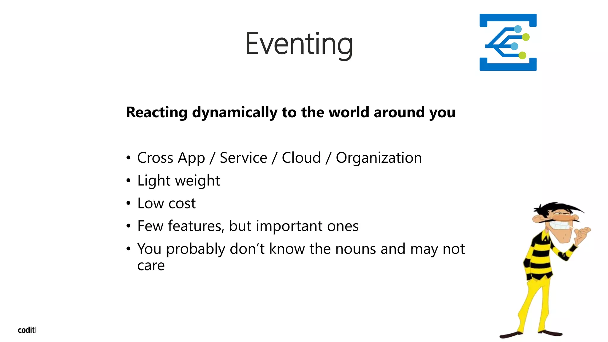 Reacting dynamically to the world around you
• Cross App / Service / Cloud / Organization
• Light weight
• Low cost
• Few features, but important ones
• You probably don’t know the nouns and may not
care
Eventing
 