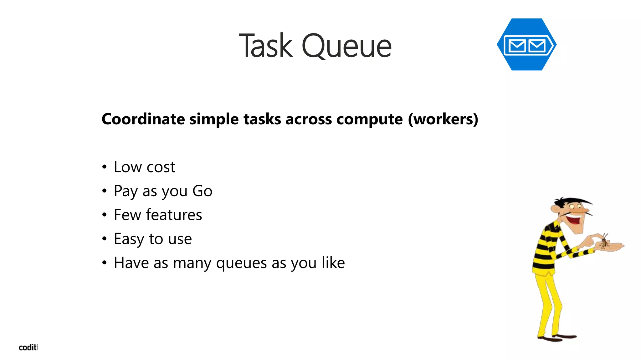 Task Queue
Coordinate simple tasks across compute (workers)
• Low cost
• Pay as you Go
• Few features
• Easy to use
• Have as many queues as you like
 