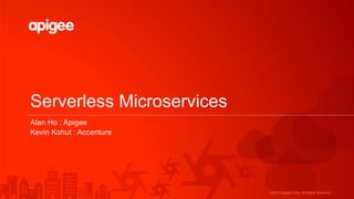 ©2015 Apigee Corp. All Rights Reserved.
Serverless Microservices
Alan Ho : Apigee
Kevin Kohut : Accenture
 