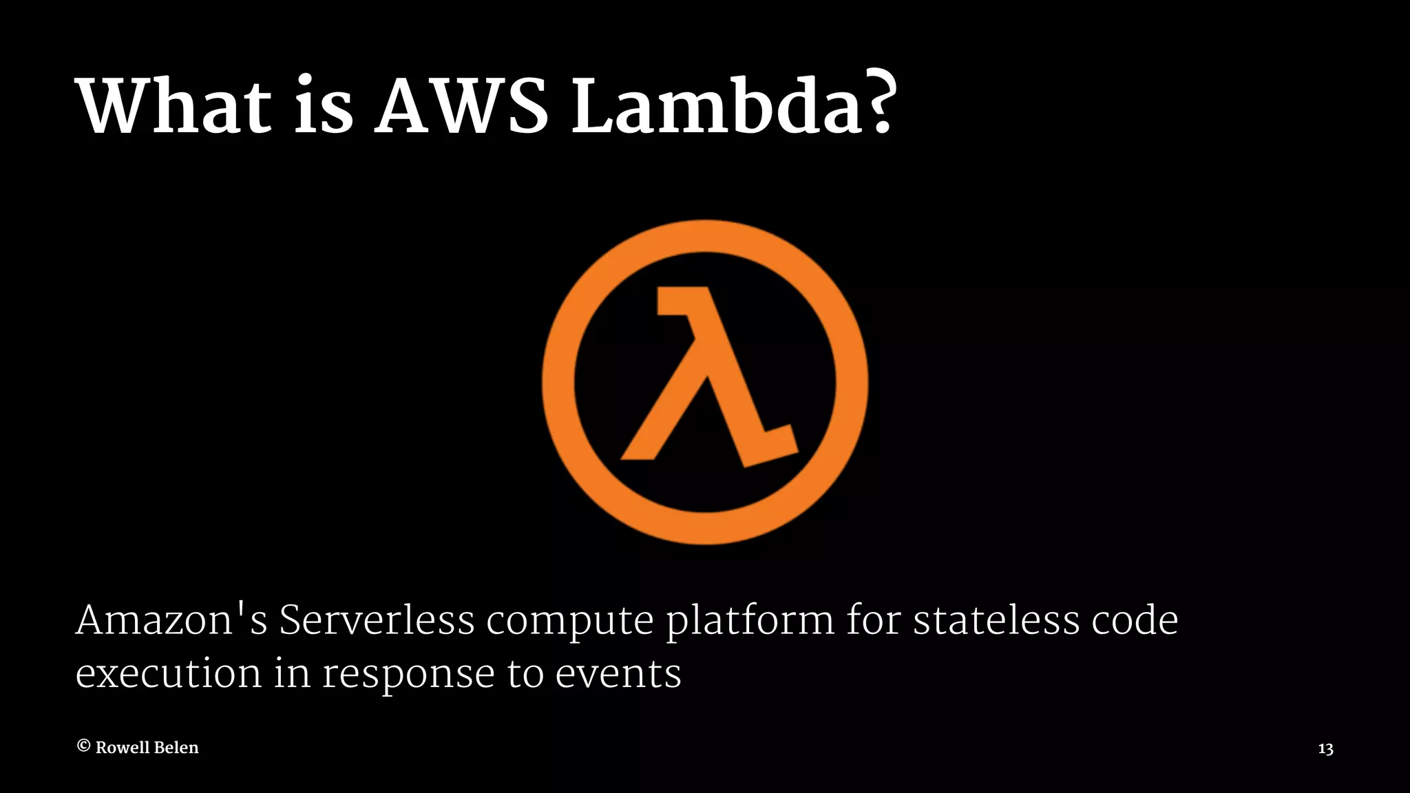 What is AWS Lambda? Amazon's Serverless compute platform for stateless code execution in response to events © Rowell Belen 13 