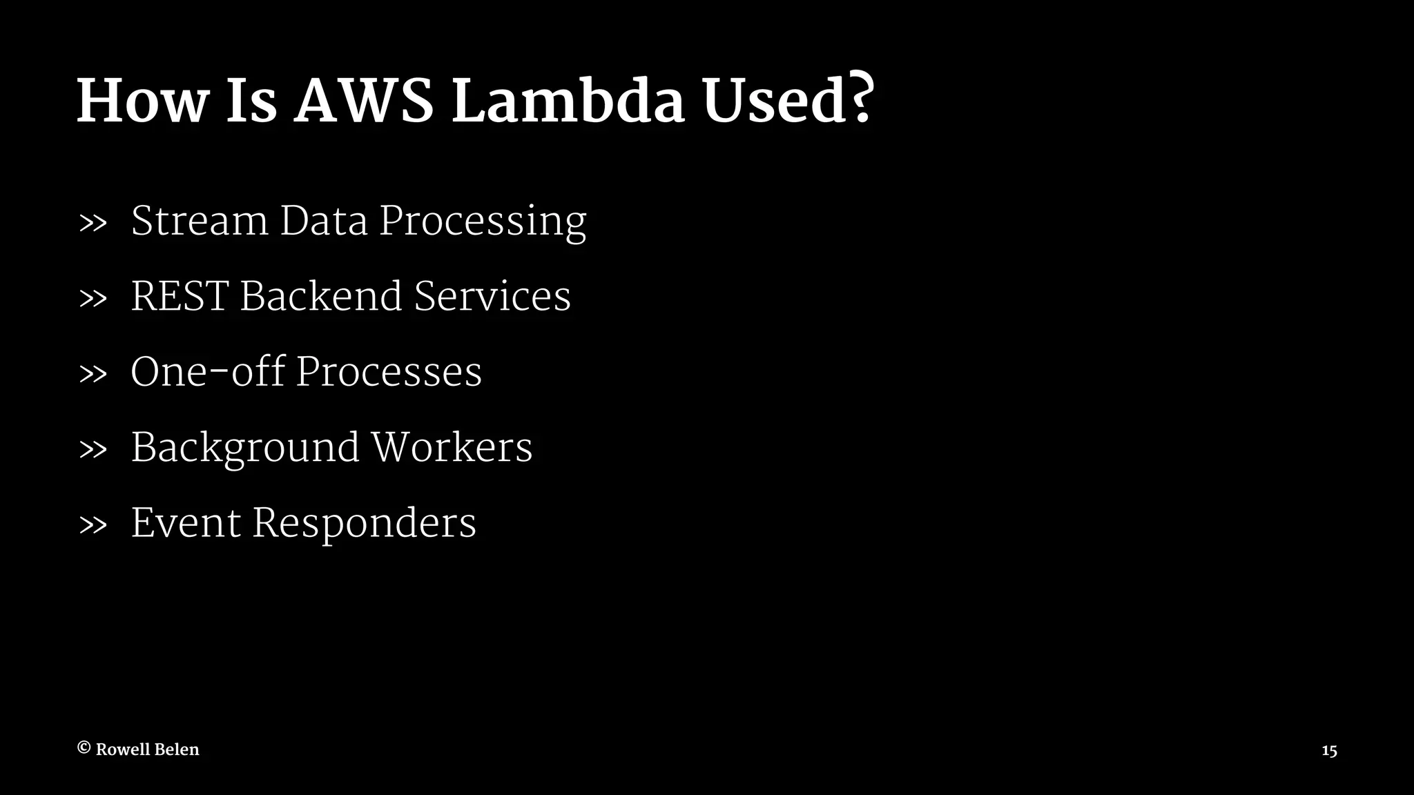 How Is AWS Lambda Used? » Stream Data Processing » REST Backend Services » One-off Processes » Background Workers » Event Responders © Rowell Belen 15 