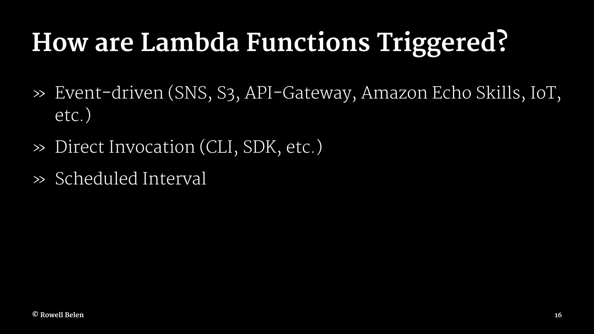 How are Lambda Functions Triggered? » Event-driven (SNS, S3, API-Gateway, Amazon Echo Skills, IoT, etc.) » Direct Invocation (CLI, SDK, etc.) » Scheduled Interval © Rowell Belen 16 
