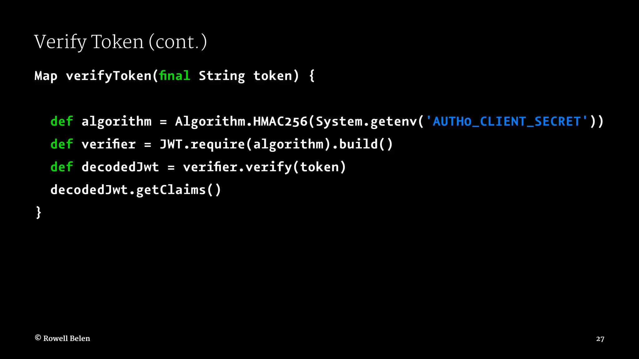 Verify Token (cont.) Map verifyToken(ﬁnal String token) { def algorithm = Algorithm.HMAC256(System.getenv('AUTH0_CLIENT_SECRET')) def veriﬁer = JWT.require(algorithm).build() def decodedJwt = veriﬁer.verify(token) decodedJwt.getClaims() } © Rowell Belen 27 