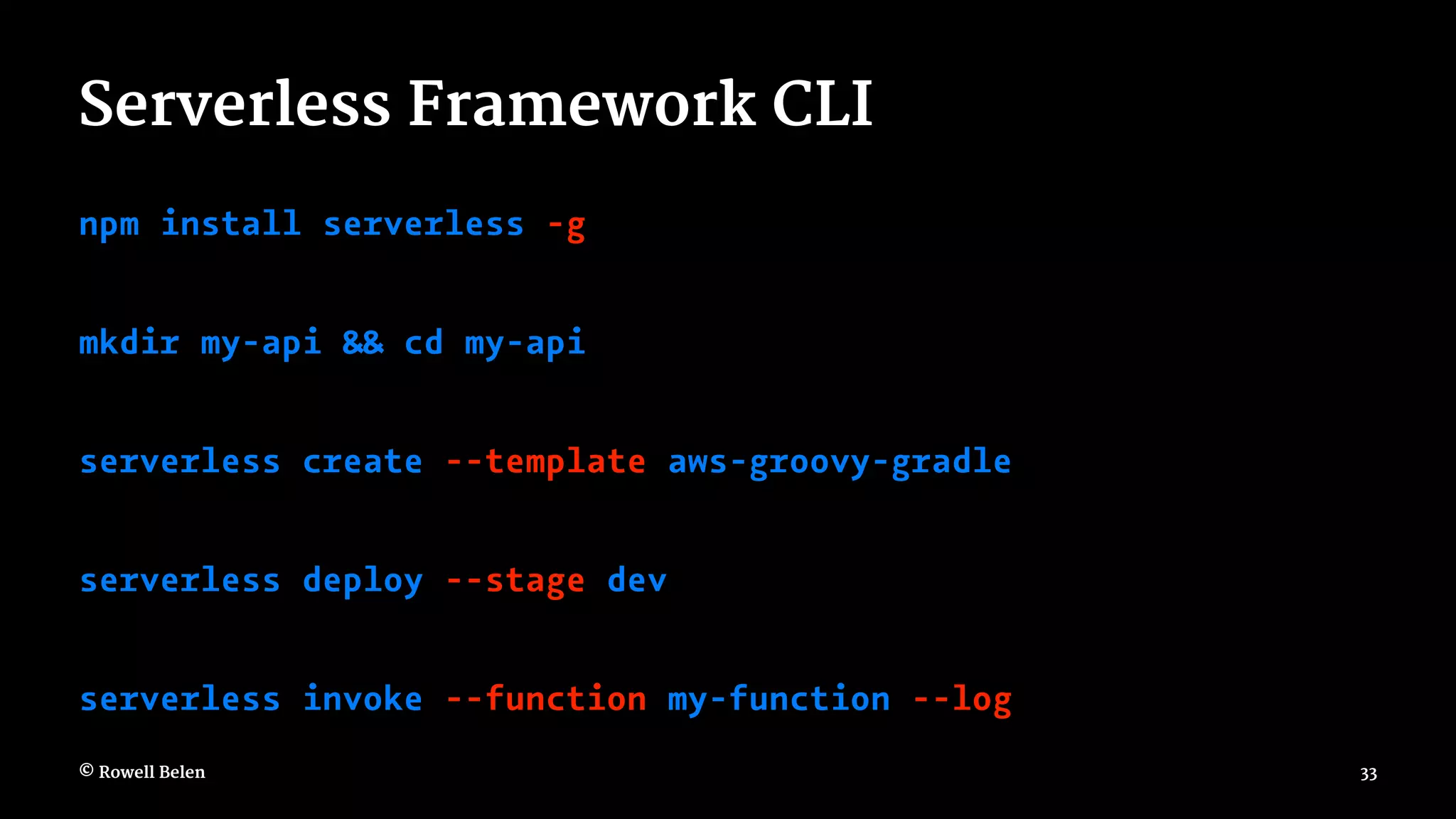 Serverless Framework CLI npm install serverless -g mkdir my-api && cd my-api serverless create --template aws-groovy-gradle serverless deploy --stage dev serverless invoke --function my-function --log © Rowell Belen 33 