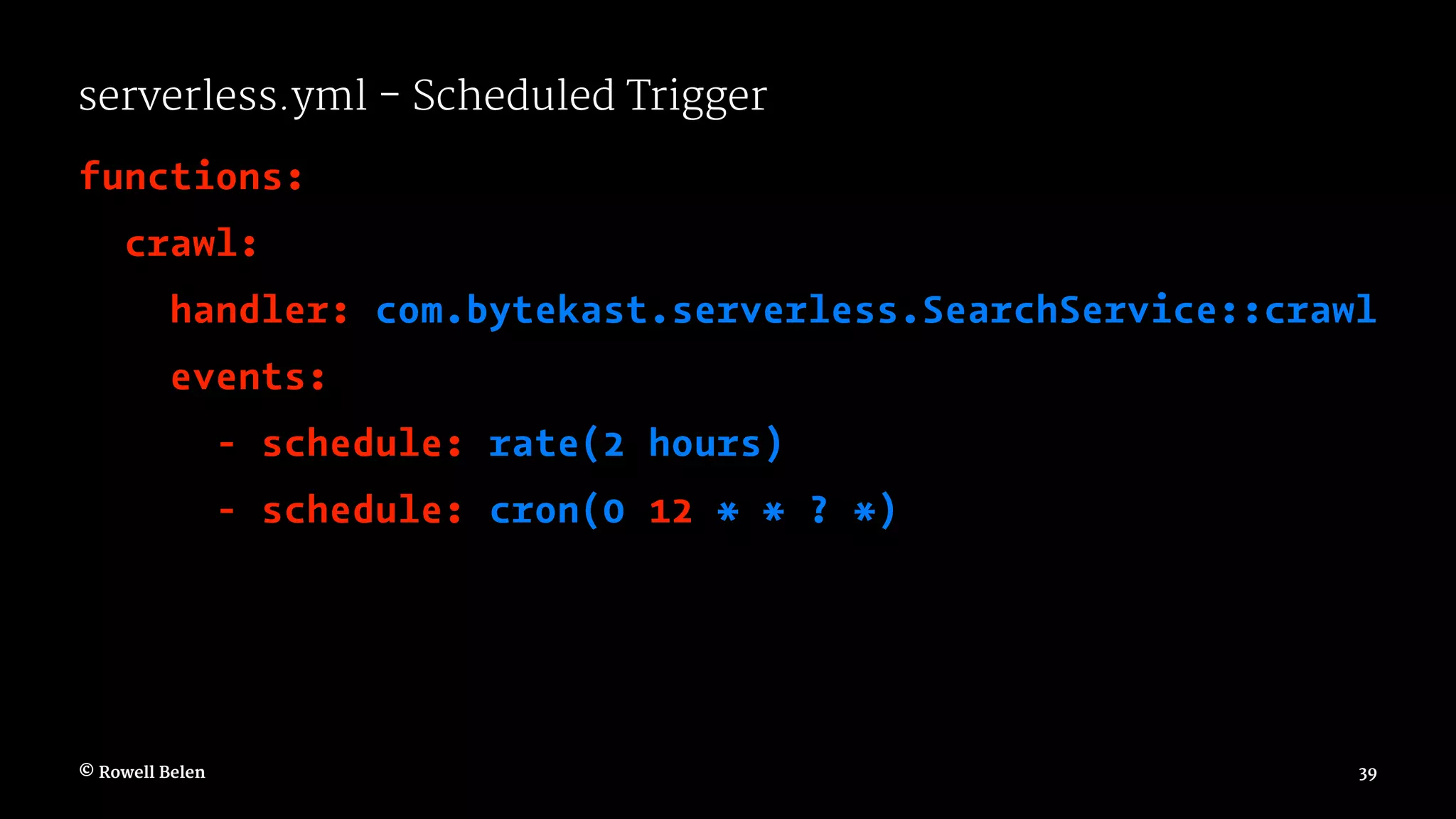 serverless.yml - Scheduled Trigger functions: crawl: handler: com.bytekast.serverless.SearchService::crawl events: - schedule: rate(2 hours) - schedule: cron(0 12 * * ? *) © Rowell Belen 39 