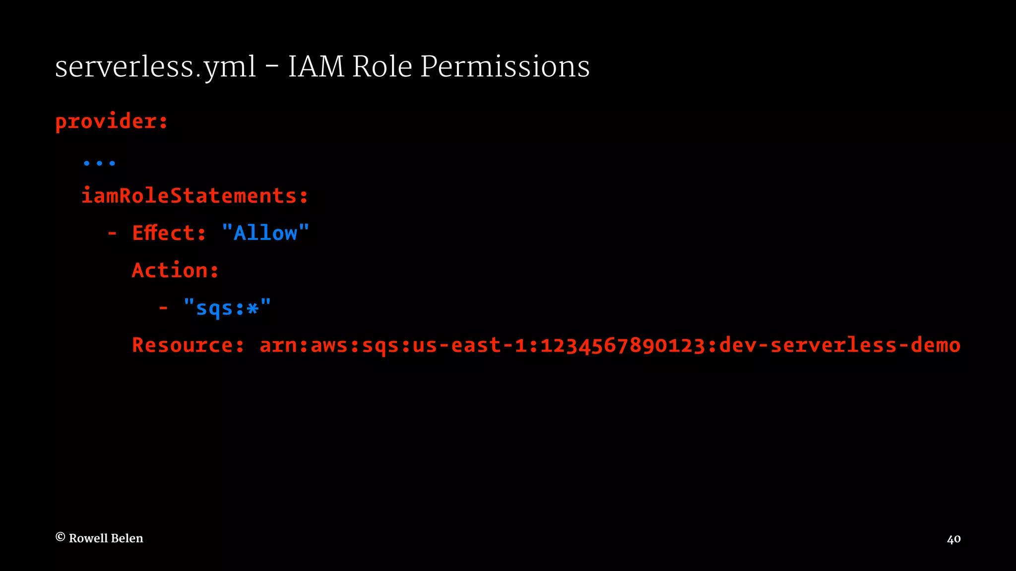 serverless.yml - IAM Role Permissions provider: ... iamRoleStatements: - Effect: "Allow" Action: - "sqs:*" Resource: arn:aws:sqs:us-east-1:1234567890123:dev-serverless-demo © Rowell Belen 40 