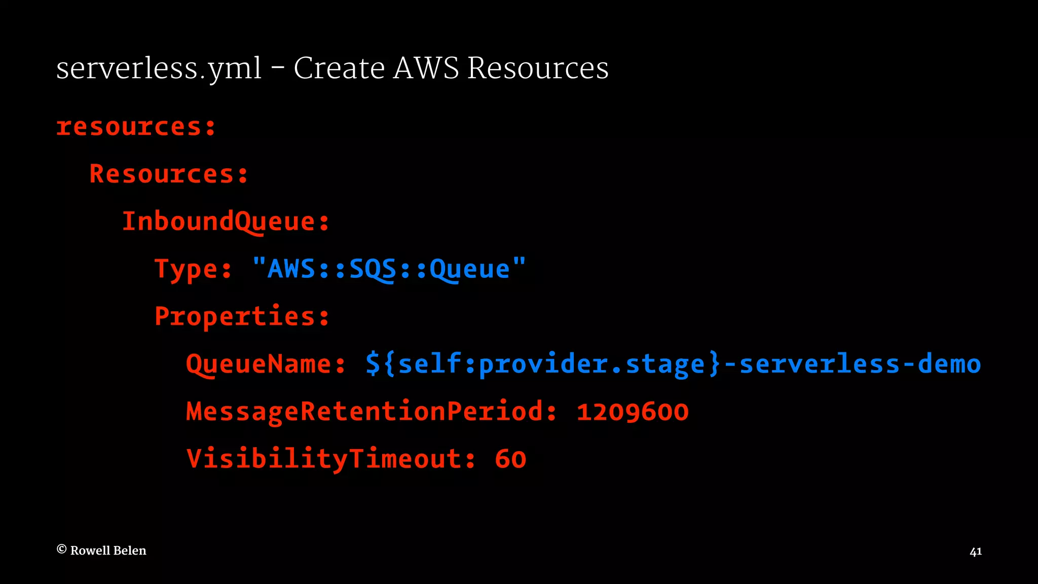 serverless.yml - Create AWS Resources resources: Resources: InboundQueue: Type: "AWS::SQS::Queue" Properties: QueueName: ${self:provider.stage}-serverless-demo MessageRetentionPeriod: 1209600 VisibilityTimeout: 60 © Rowell Belen 41 